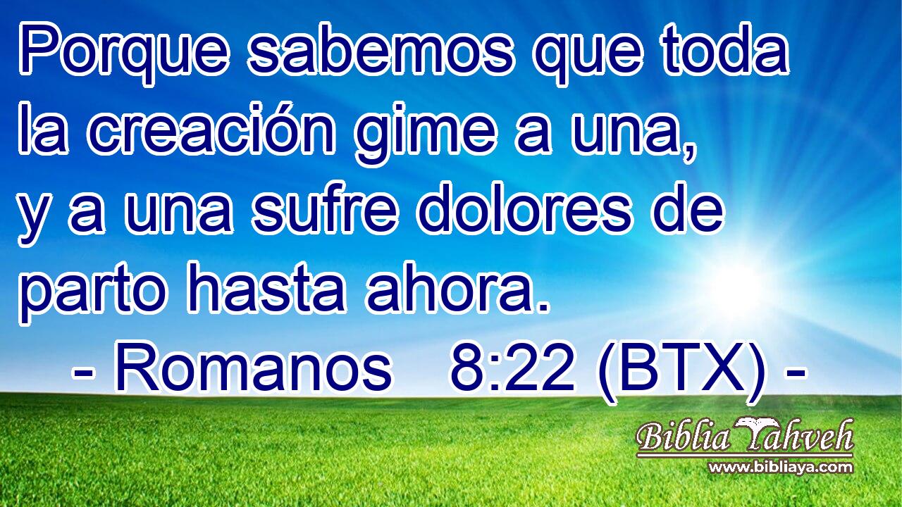 Porque sabemos que toda la creación gime a una, y a una sufre dolores de parto hasta ahora.