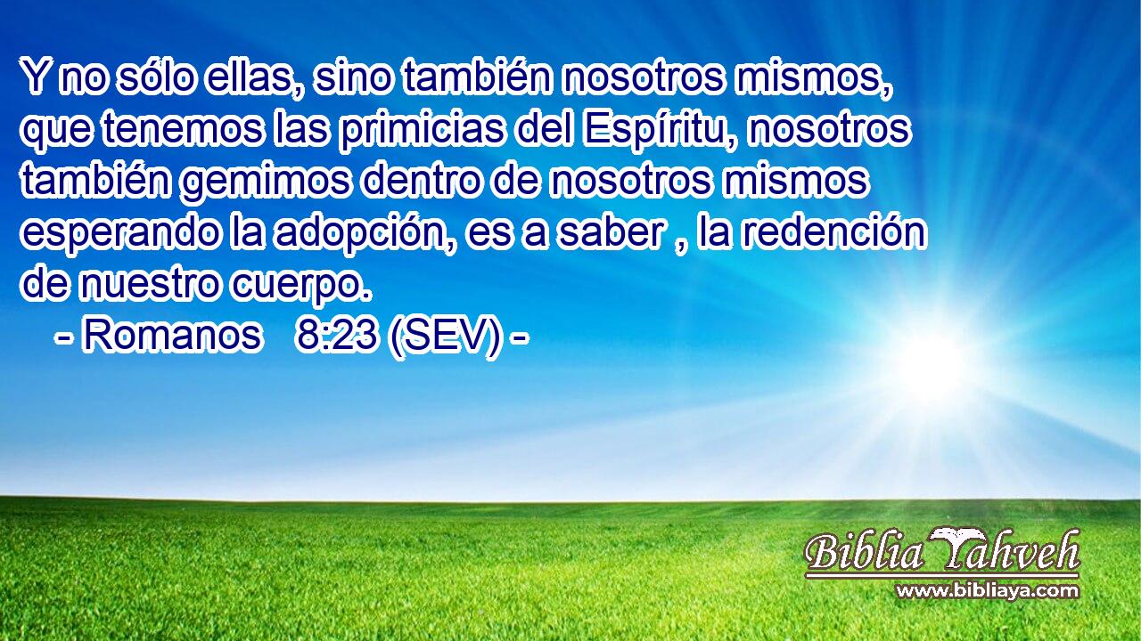 Y no sólo ellas, sino también nosotros mismos, que tenemos las primicias del Espíritu, nosotros también gemimos dentro de nosotros mismos esperando la adopción, es a saber , la redención de nuestro cuerpo.