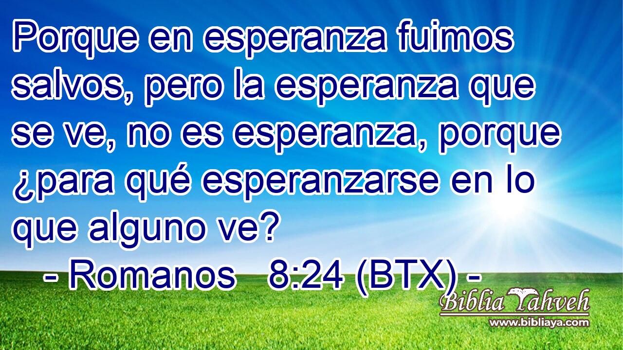 Porque en esperanza fuimos salvos, pero la esperanza que se ve, no es esperanza, porque ¿para qué esperanzarse en lo que alguno ve?