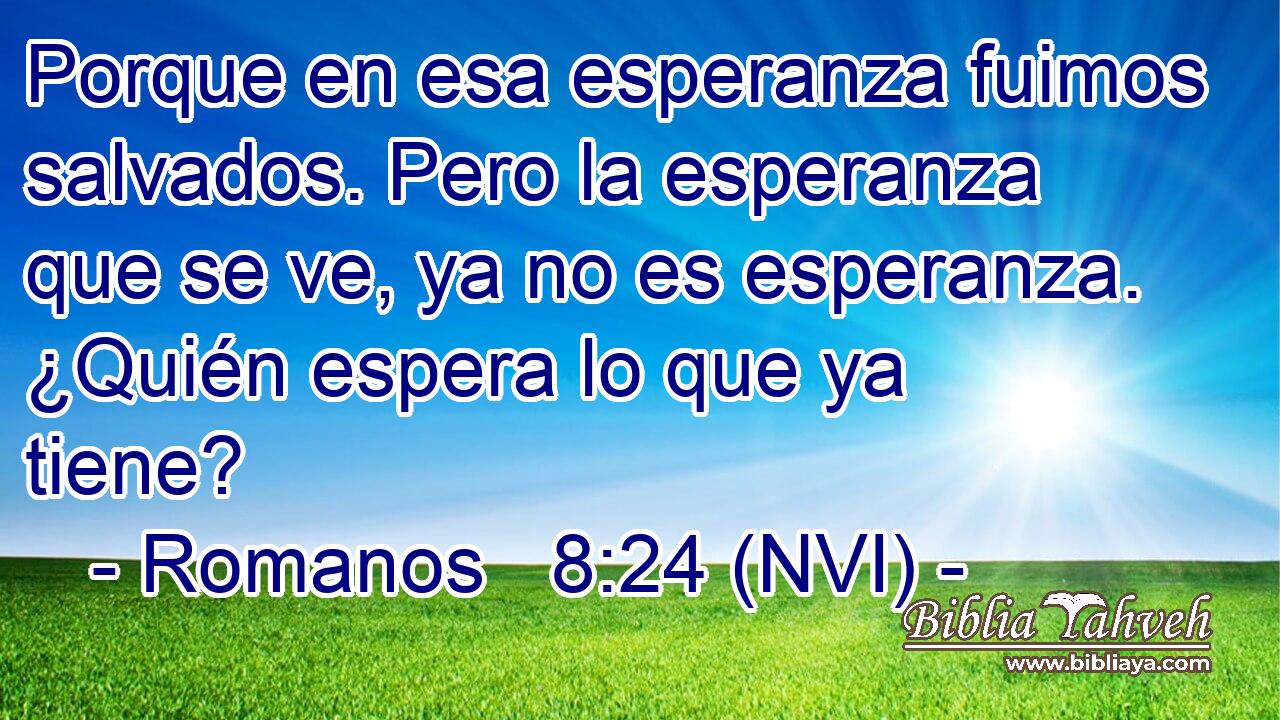  Porque en esa esperanza fuimos salvados. Pero la esperanza que se ve, ya no es esperanza. ¿Quién espera lo que ya tiene? 