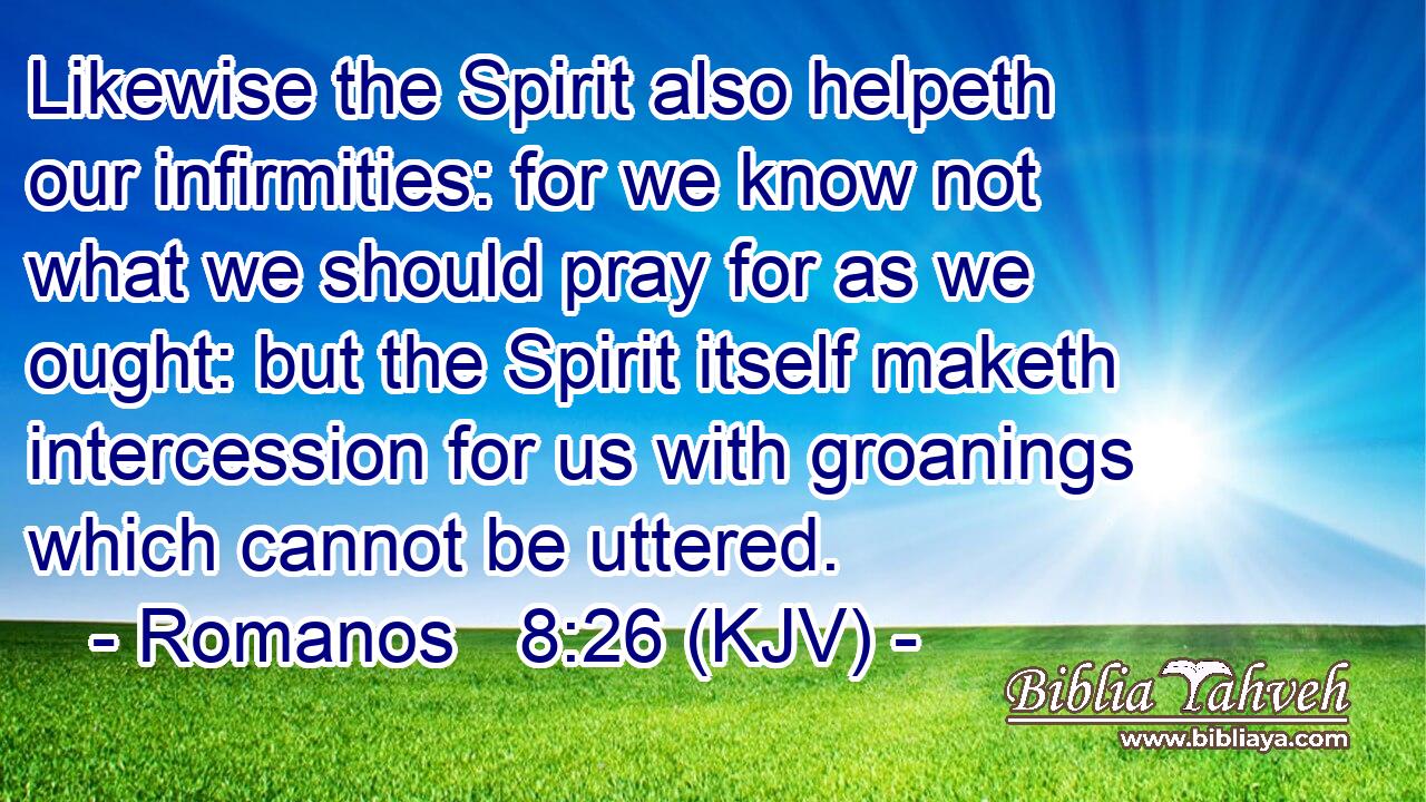 Likewise the Spirit also helpeth our infirmities: for we know not what we should pray for as we ought: but the Spirit itself maketh intercession for us with groanings which cannot be uttered.