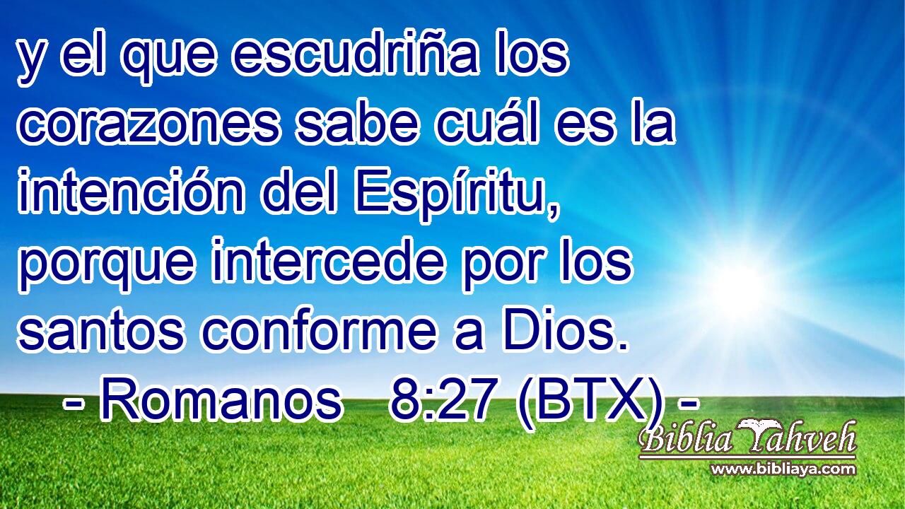 y el que escudriña los corazones sabe cuál es la intención del Espíritu, porque intercede por los santos conforme a Dios.