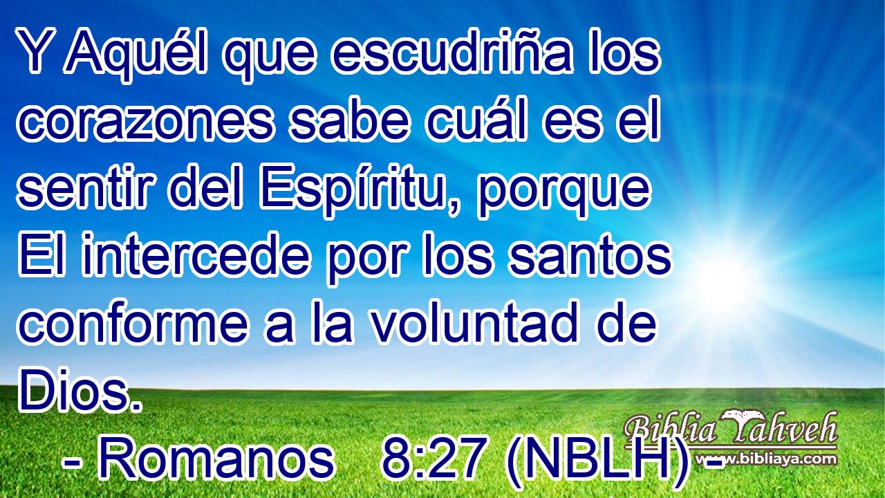  Y Aquél que escudriña los corazones sabe cuál es el sentir del Espíritu, porque El intercede por los santos conforme a la voluntad de Dios. 