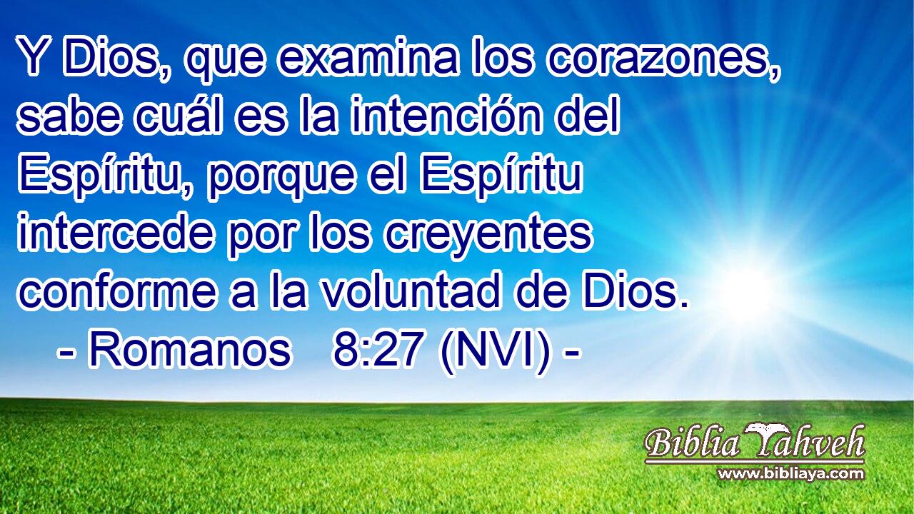  Y Dios, que examina los corazones, sabe cuál es la intención del Espíritu, porque el Espíritu intercede por los creyentes conforme a la voluntad de Dios. 