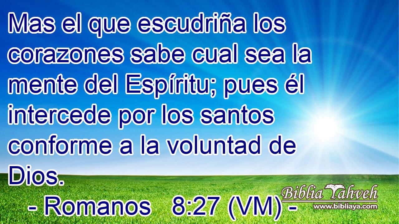  Mas el que escudriña los corazones sabe cual sea la mente del Espíritu; pues él intercede por los santos conforme a la voluntad de Dios. 
