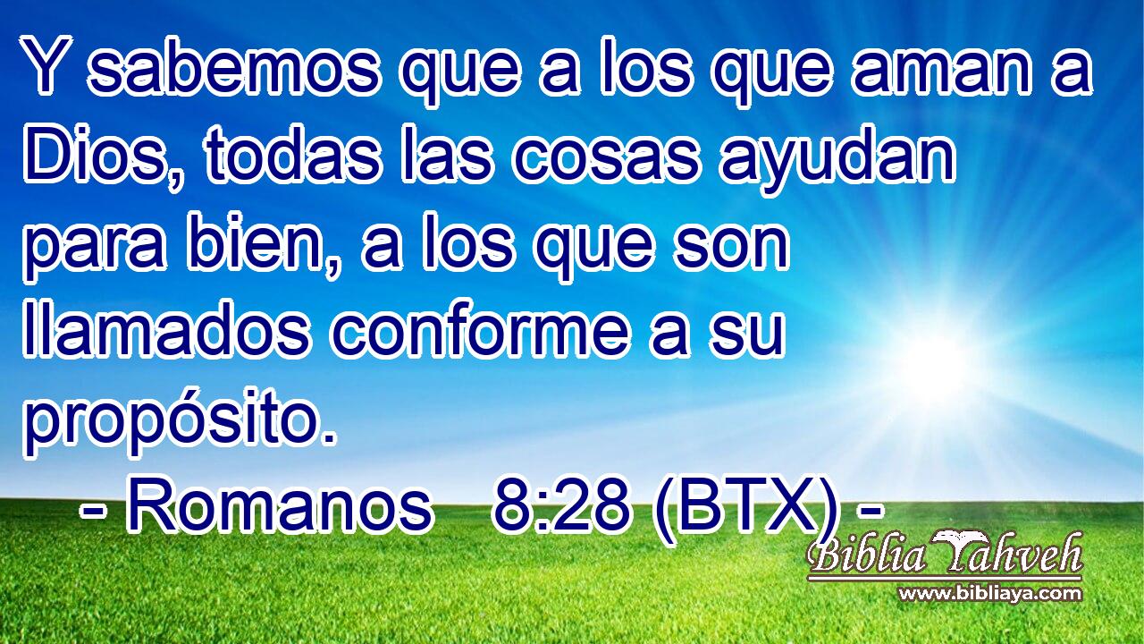 Y sabemos que a los que aman a Dios, todas las cosas ayudan para bien, a los que son llamados conforme a su propósito.