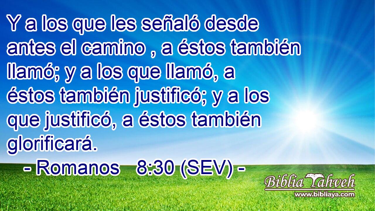 Y a los que les señaló desde antes el camino , a éstos también llamó; y a los que llamó, a éstos también justificó; y a los que justificó, a éstos también glorificará.