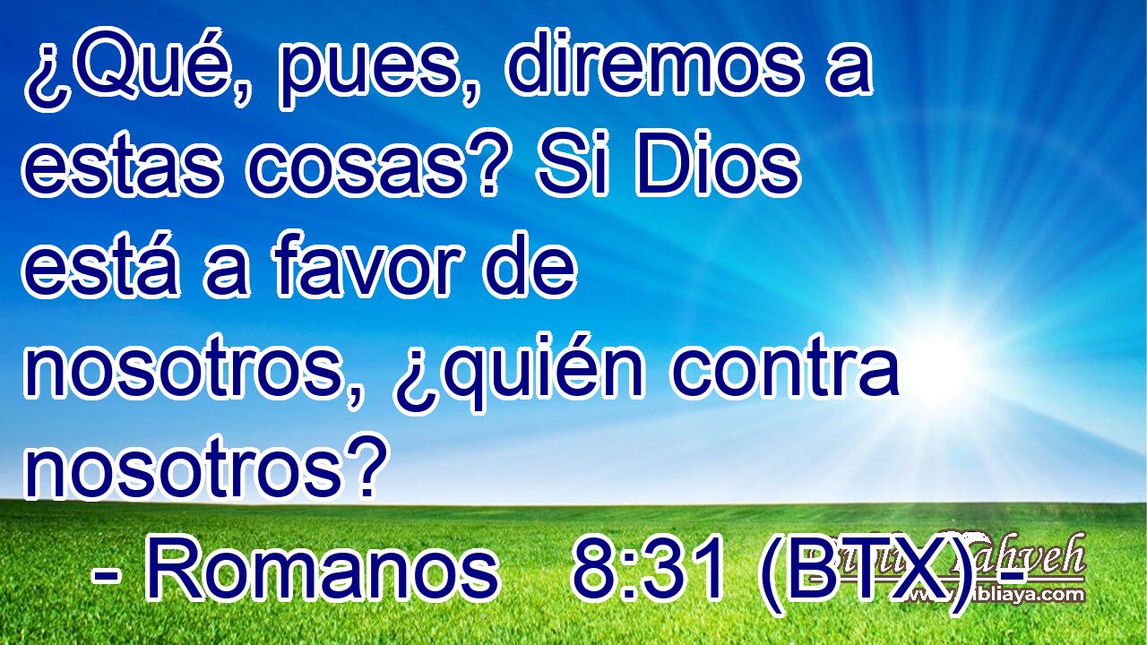 ¿Qué, pues, diremos a estas cosas? Si Dios está a favor de nosotros, ¿quién contra nosotros?