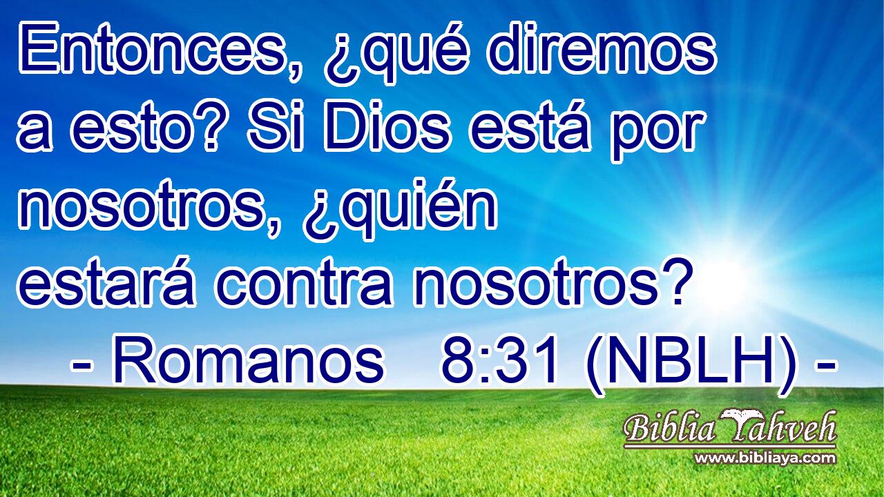  Entonces, ¿qué diremos a esto? Si Dios está por nosotros, ¿quién estará contra nosotros? 