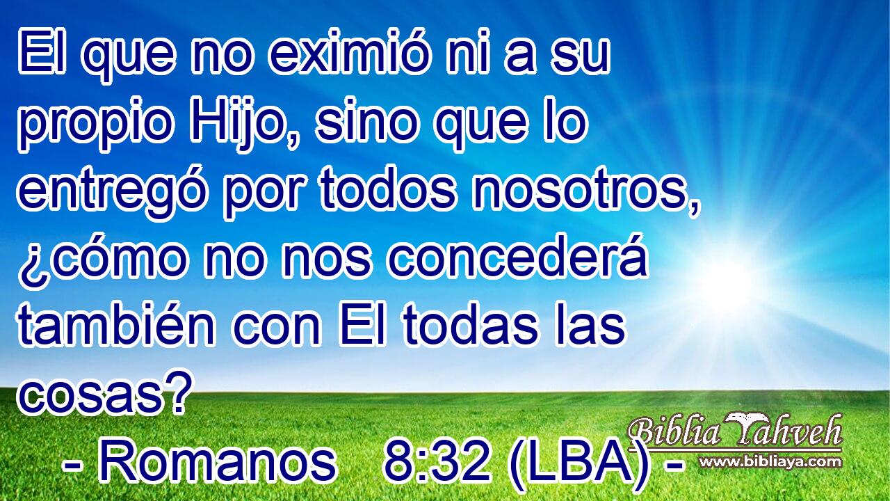 El que no eximió ni a su propio Hijo, sino que lo entregó por todos nosotros, ¿cómo no nos concederá también con El todas las cosas?
