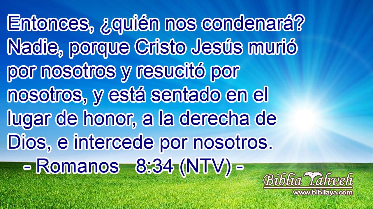 Entonces, ¿quién nos condenará? Nadie, porque Cristo Jesús murió por nosotros y resucitó por nosotros, y está sentado en el lugar de honor, a la derecha de Dios, e intercede por nosotros.
