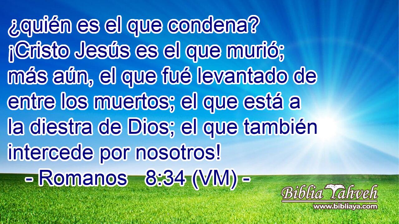  ¿quién es el que condena? ¡Cristo Jesús es el que murió; más aún, el que fué levantado de entre los muertos; el que está a la diestra de Dios; el que también intercede por nosotros! 