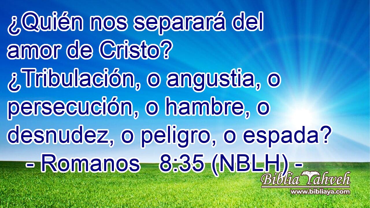  ¿Quién nos separará del amor de Cristo? ¿Tribulación, o angustia, o persecución, o hambre, o desnudez, o peligro, o espada? 