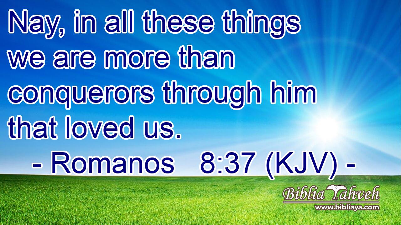 Nay, in all these things we are more than conquerors through him that loved us.