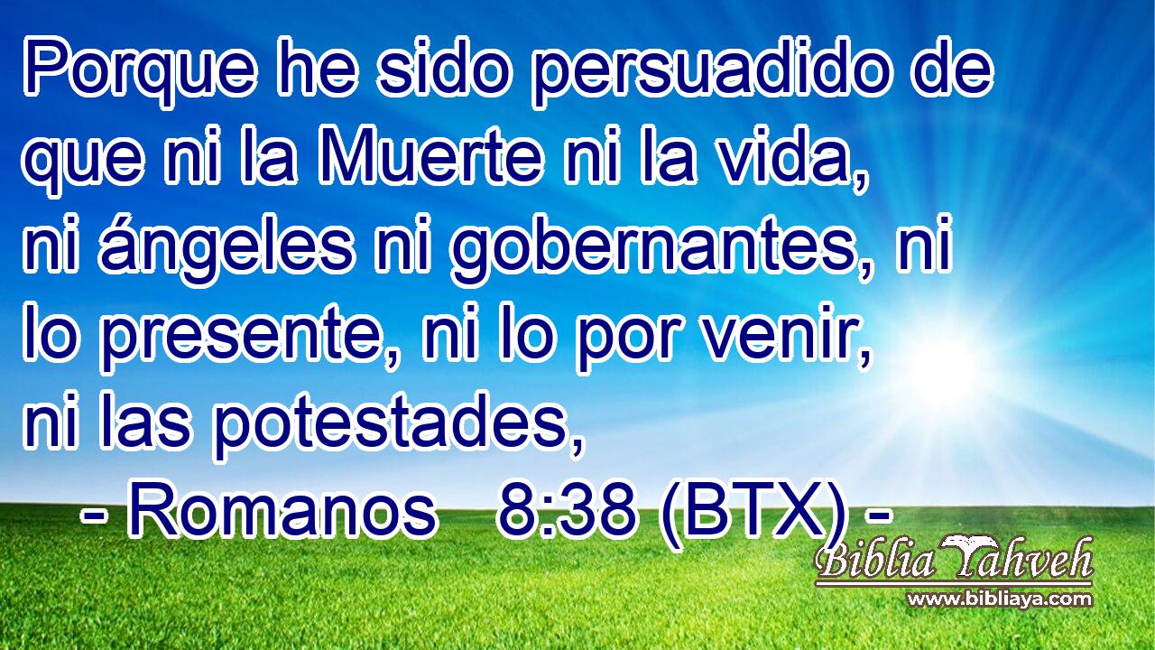 Porque he sido persuadido de que ni la Muerte ni la vida, ni ángeles ni gobernantes, ni lo presente, ni lo por venir, ni las potestades,