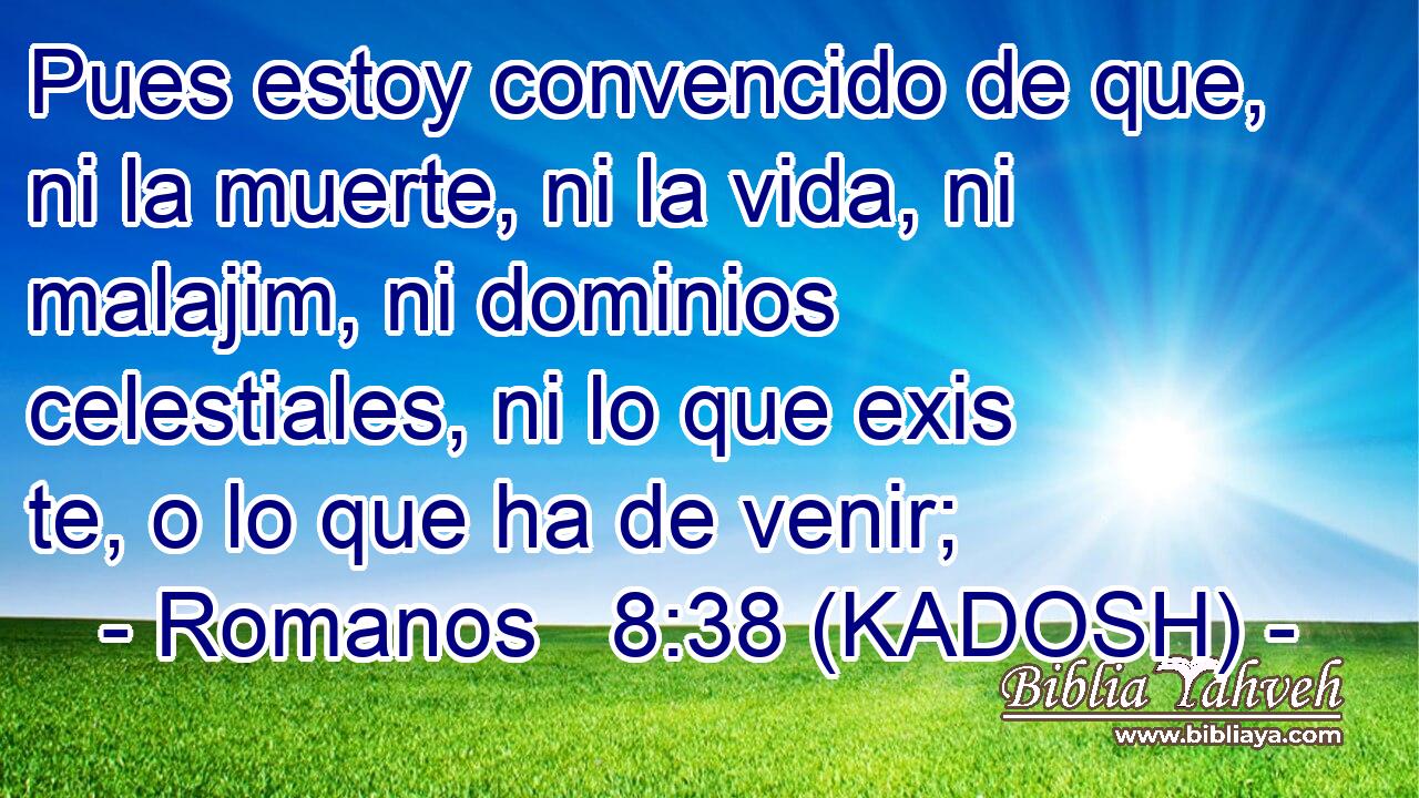  Pues estoy convencido de que, ni la muerte, ni la vida, ni malajim, ni dominios celestiales, ni lo que exis te, o lo que ha de venir; 