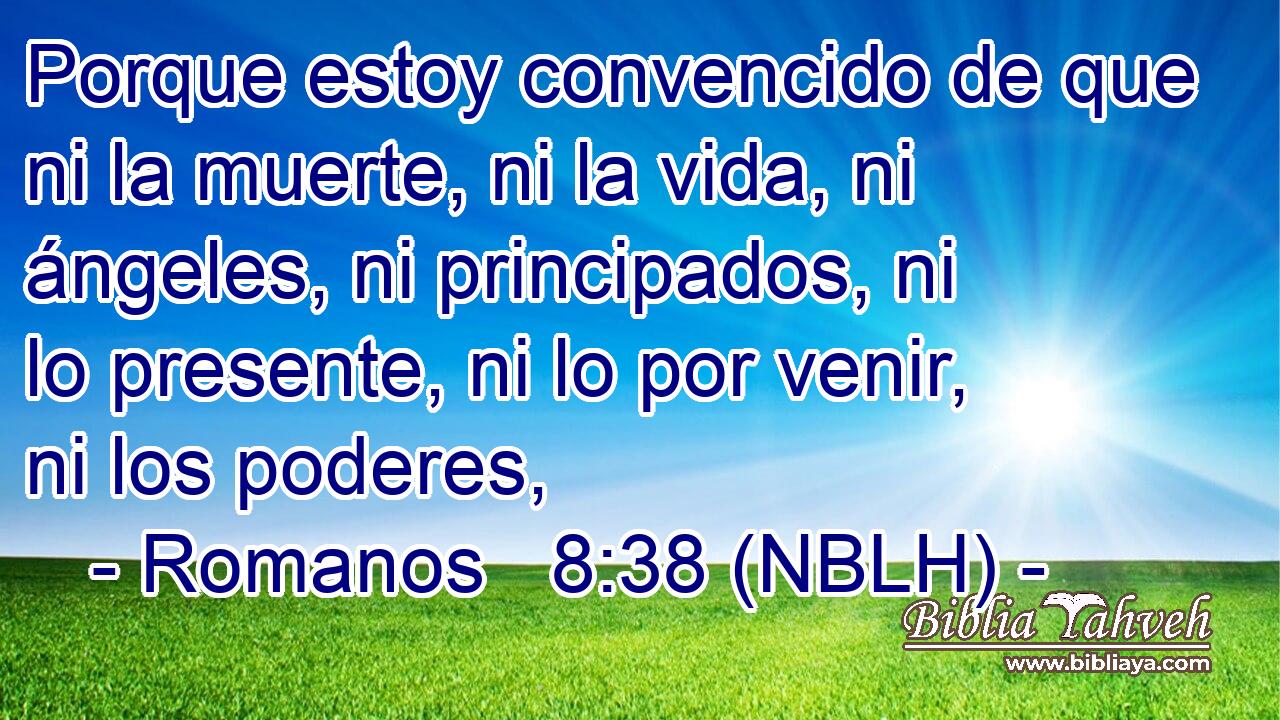  Porque estoy convencido de que ni la muerte, ni la vida, ni ángeles, ni principados, ni lo presente, ni lo por venir, ni los poderes, 