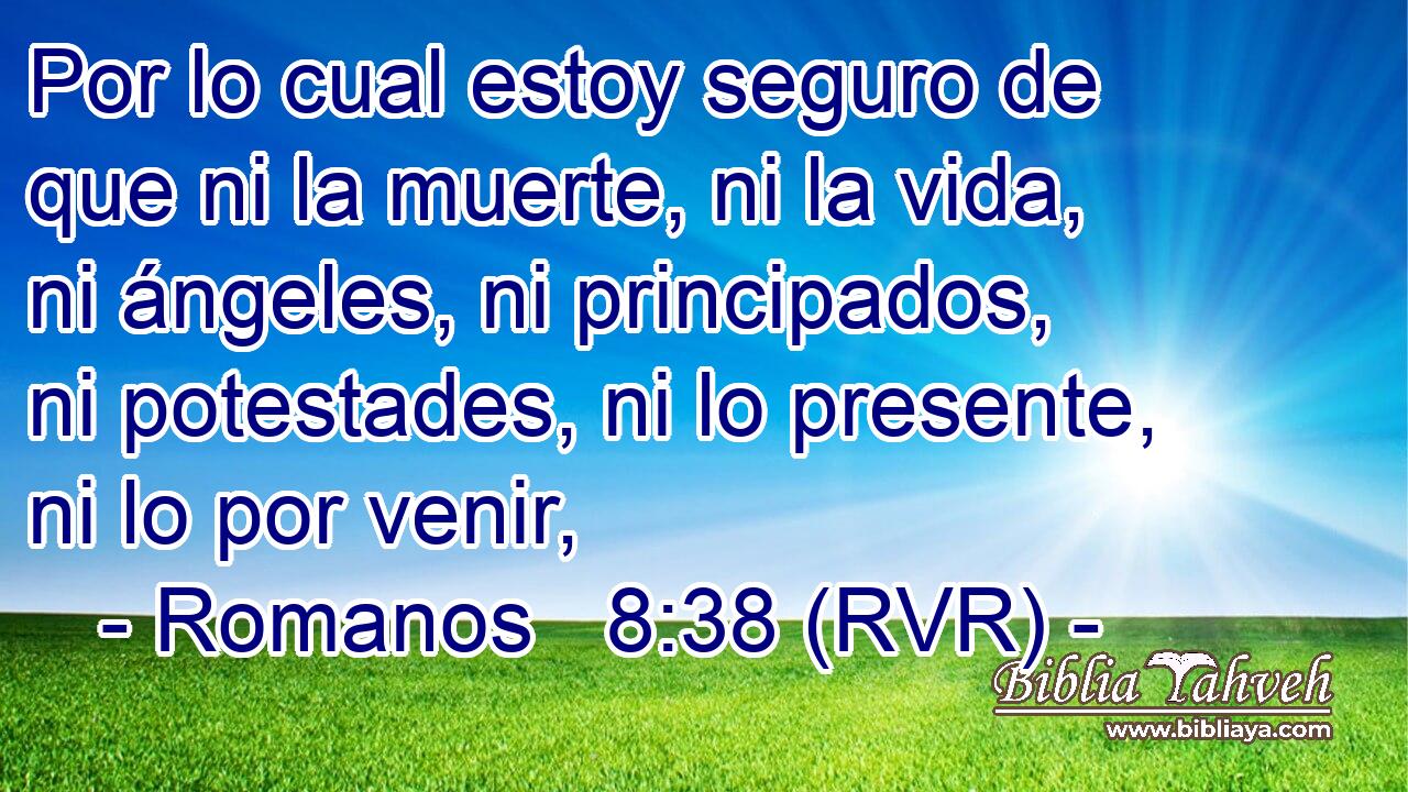 Por lo cual estoy seguro de que ni la muerte, ni la vida, ni ángeles, ni principados, ni potestades, ni lo presente, ni lo por venir,