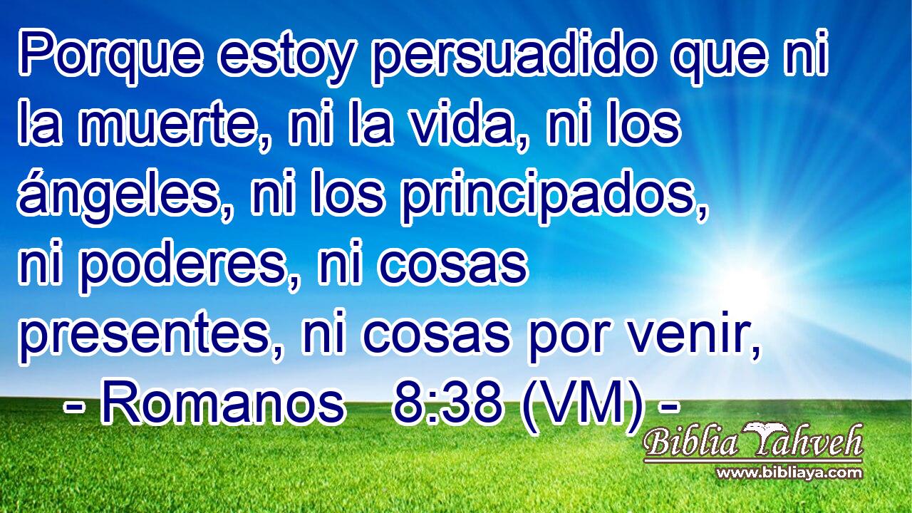  Porque estoy persuadido que ni la muerte, ni la vida, ni los ángeles, ni los principados, ni poderes, ni cosas presentes, ni cosas por venir, 