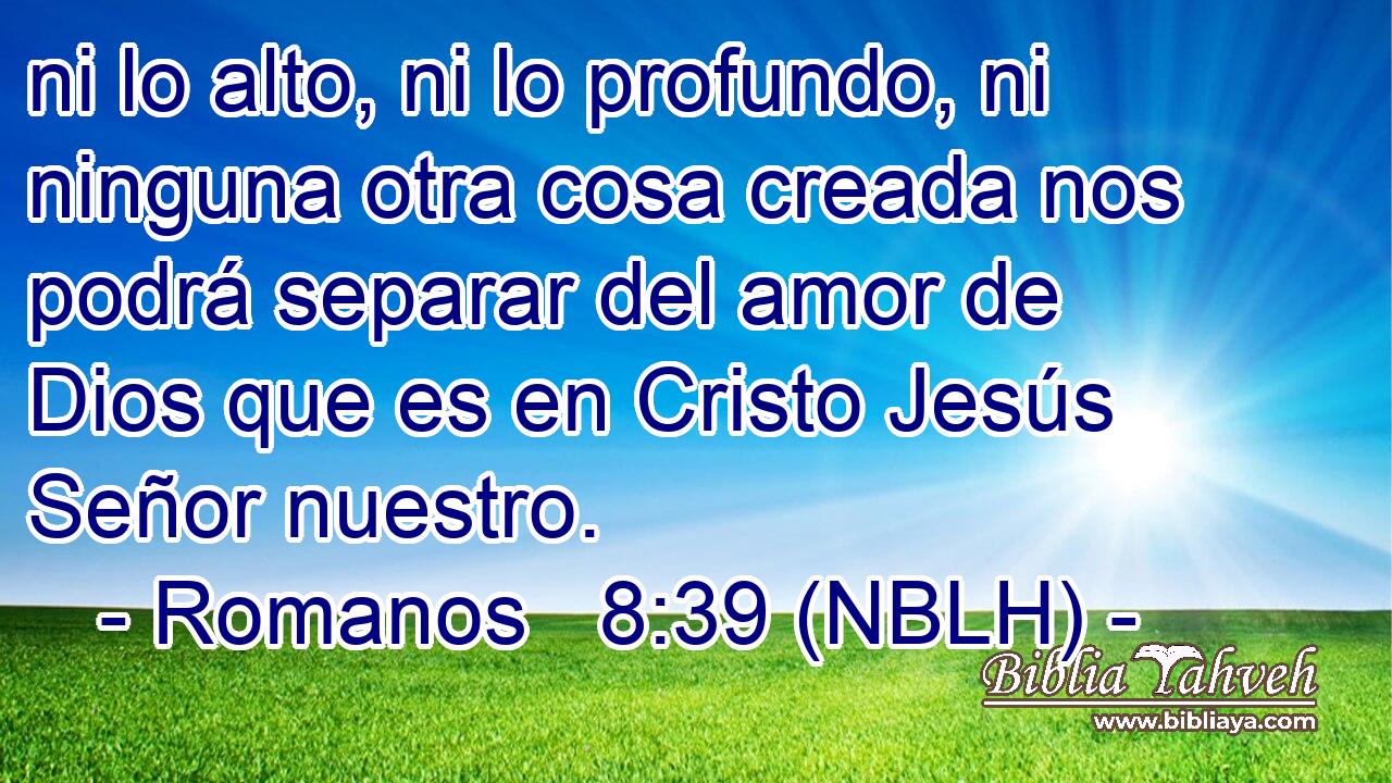  ni lo alto, ni lo profundo, ni ninguna otra cosa creada nos podrá separar del amor de Dios que es en Cristo Jesús Señor nuestro. 