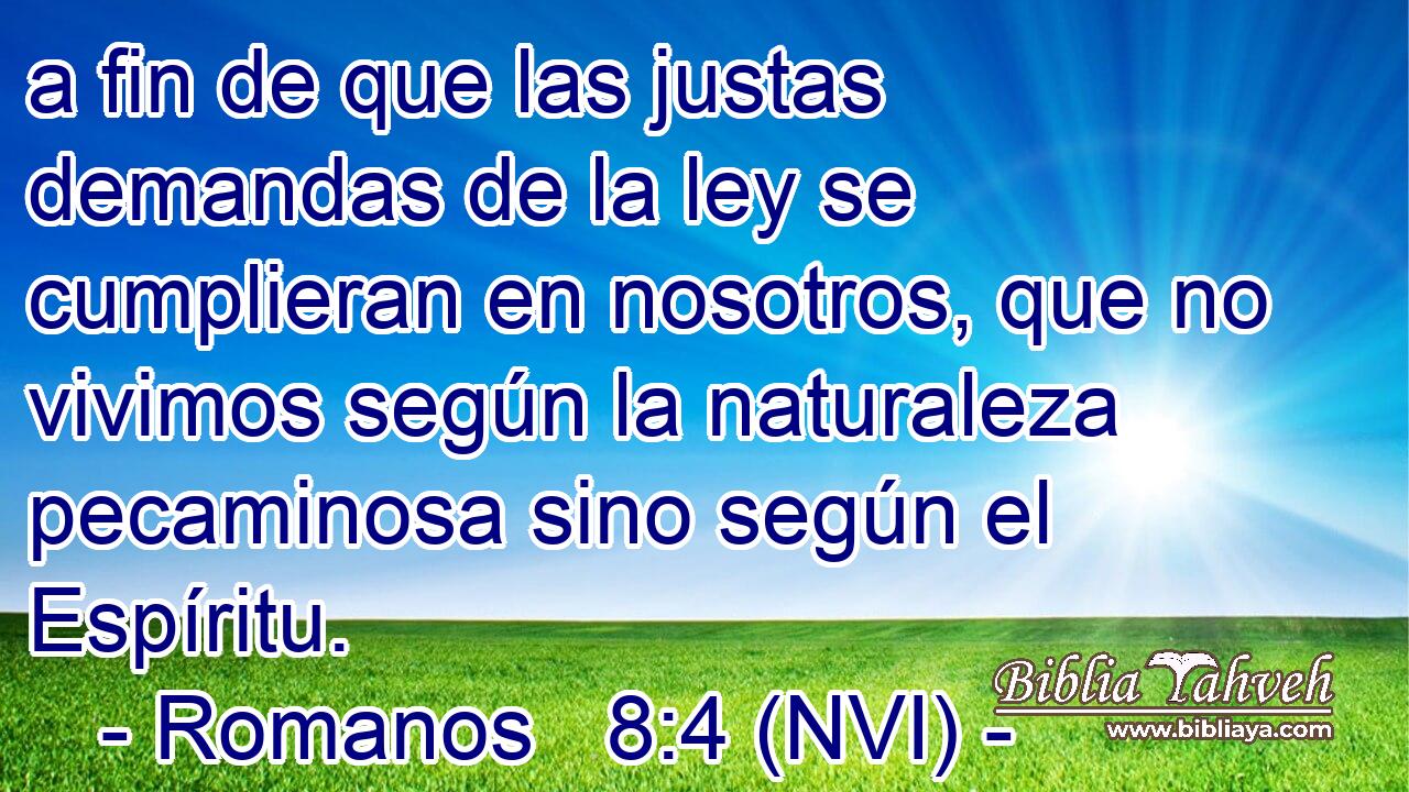  a fin de que las justas demandas de la ley se cumplieran en nosotros, que no vivimos según la naturaleza pecaminosa sino según el Espíritu. 