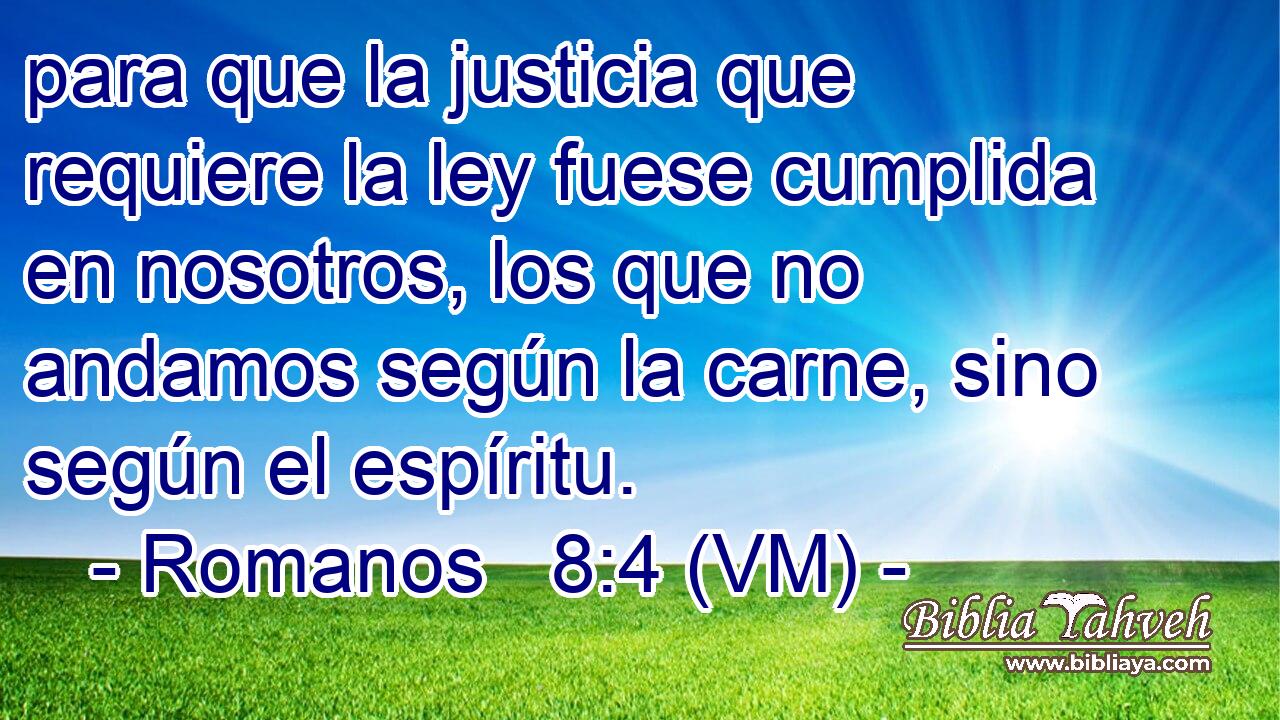  para que la justicia que requiere la ley fuese cumplida en nosotros, los que no andamos según la carne, sino según el espíritu. 