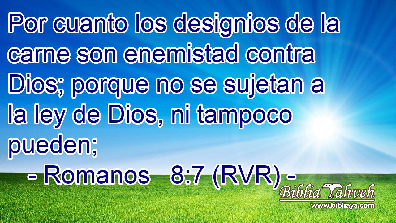Por cuanto los designios de la carne son enemistad contra Dios; porque no se sujetan a la ley de Dios, ni tampoco pueden;