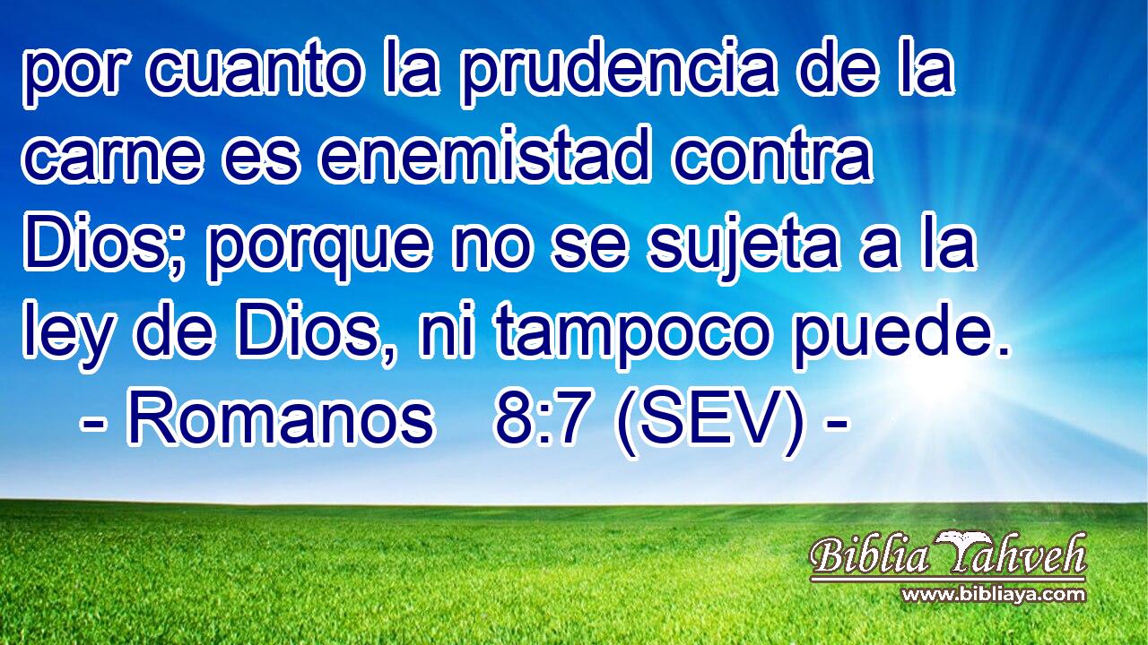 por cuanto la prudencia de la carne es enemistad contra Dios; porque no se sujeta a la ley de Dios, ni tampoco puede.