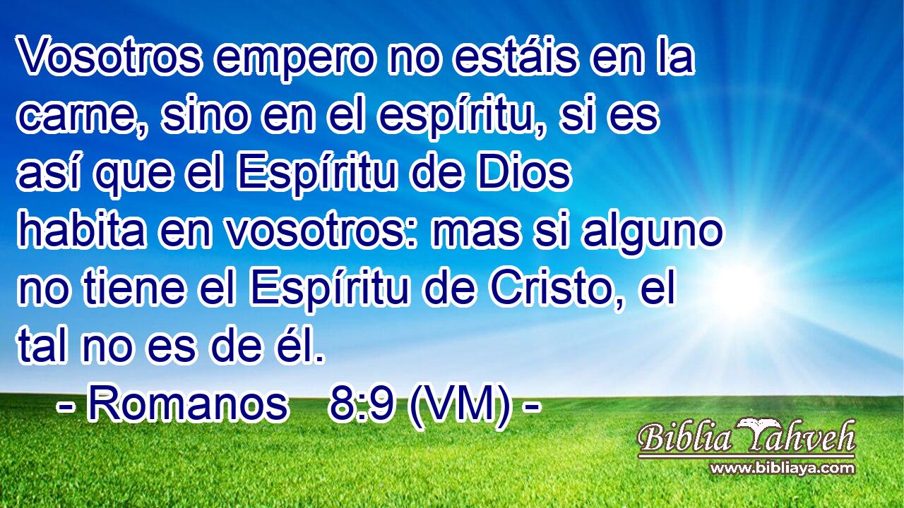  Vosotros empero no estáis en la carne, sino en el espíritu, si es así que el Espíritu de Dios habita en vosotros: mas si alguno no tiene el Espíritu de Cristo, el tal no es de él. 