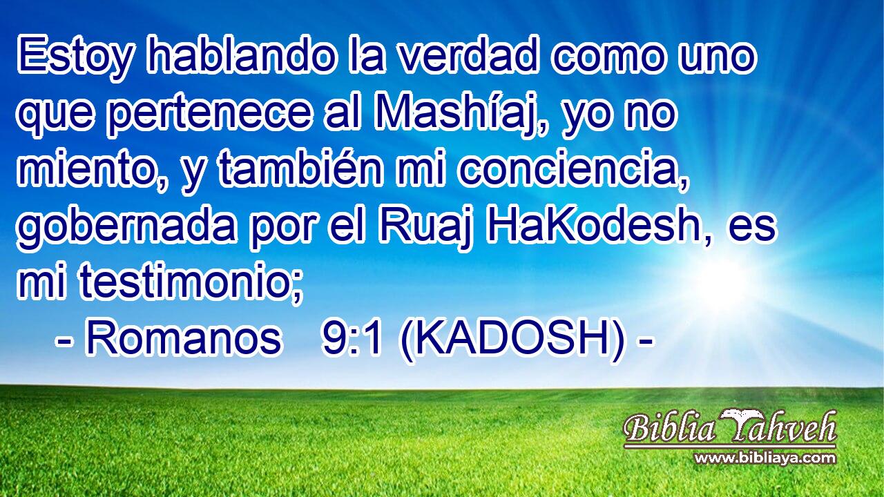  Estoy hablando la verdad como uno que pertenece al Mashíaj, yo no miento, y también mi conciencia, gobernada por el Ruaj HaKodesh, es mi testimonio; 