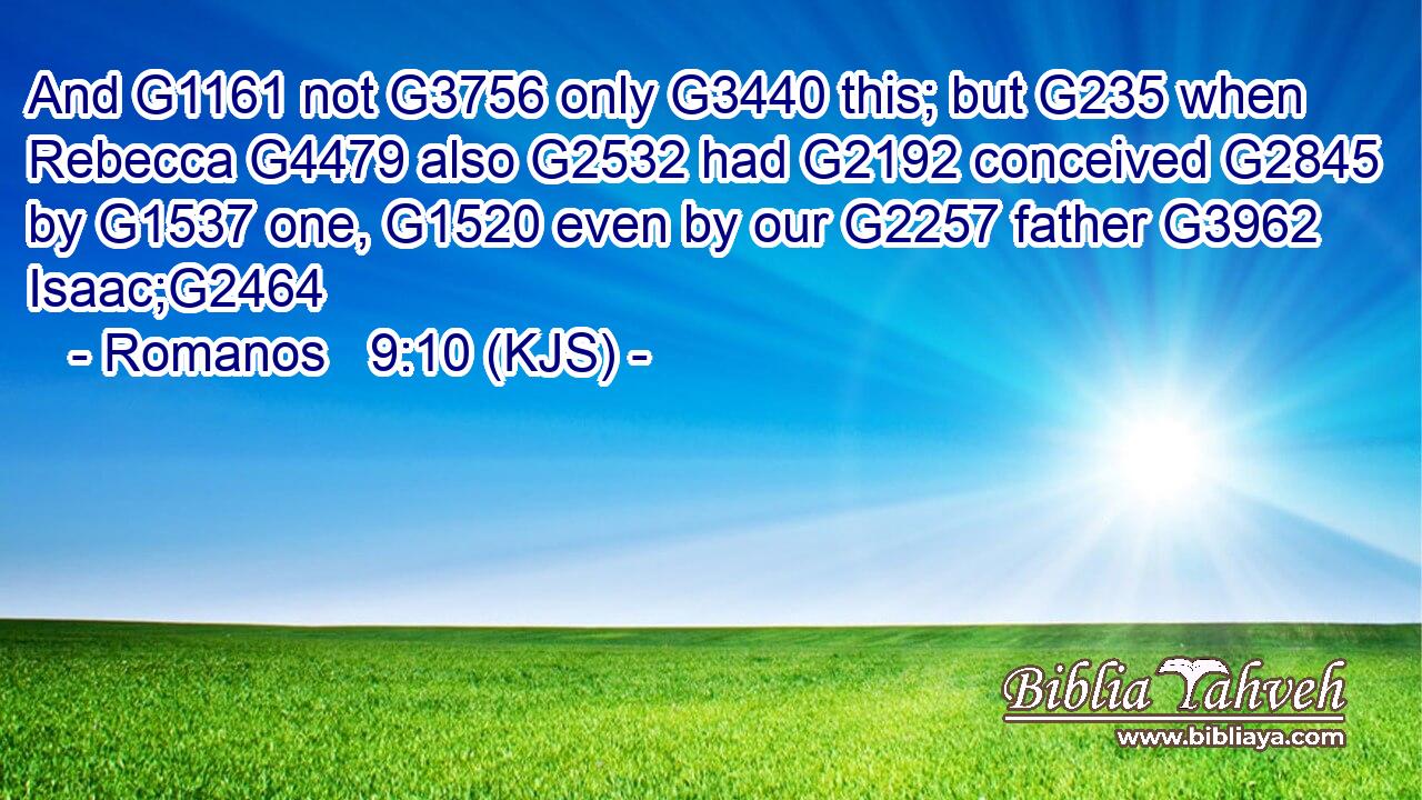 And G1161 not G3756 only G3440 this; but G235 when Rebecca G4479 also G2532 had G2192 conceived G2845 by G1537 one, G1520 even by our G2257 father G3962 Isaac;G2464