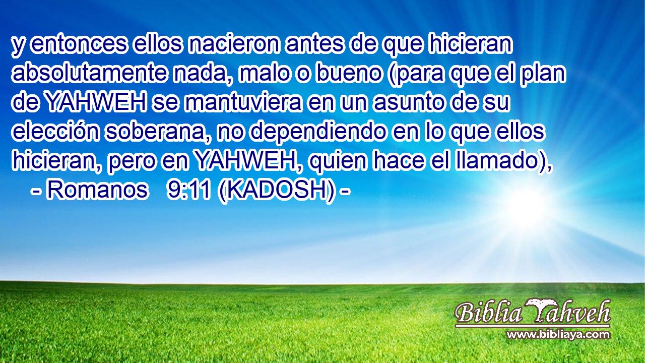  y entonces ellos nacieron antes de que hicieran absolutamente nada, malo o bueno (para que el plan de YAHWEH se mantuviera en un asunto de su elección soberana, no dependiendo en lo que ellos hicieran, pero en YAHWEH, quien hace el llamado), 