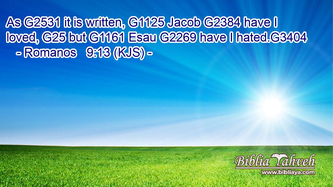 As G2531 it is written, G1125 Jacob G2384 have I loved, G25 but G1161 Esau G2269 have I hated.G3404