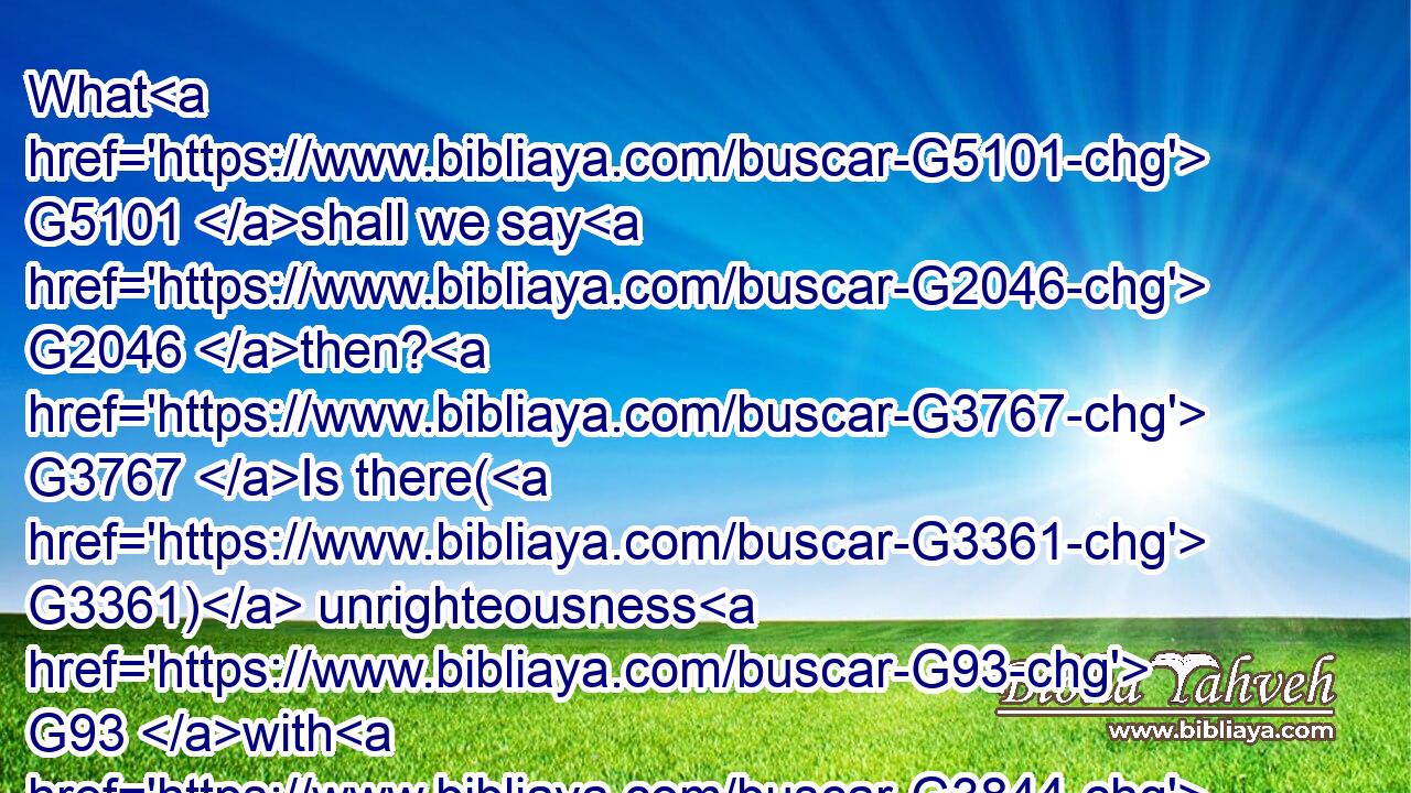 What G5101 shall we say G2046 then? G3767 Is there( G3361) unrighteousness G93 with G3844 God? G2316 God forbid. G1096 G3361