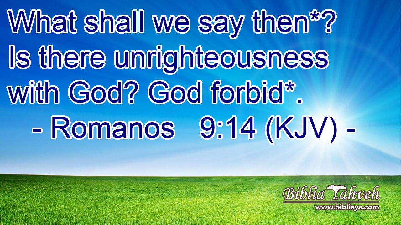 What shall we say then*? Is there unrighteousness with God? God forbid*.