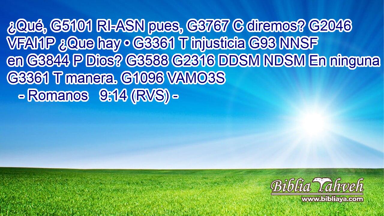 ¿Qué, G5101 RI-ASN pues, G3767 C diremos? G2046 VFAI1P ¿Que hay • G3361 T injusticia G93 NNSF en G3844 P Dios? G3588 G2316 DDSM NDSM En ninguna G3361 T manera. G1096 VAMO3S 