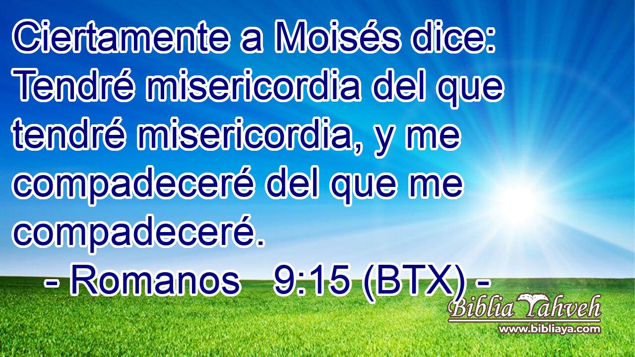 Ciertamente a Moisés dice: Tendré misericordia del que tendré misericordia, y me compadeceré del que me compadeceré.