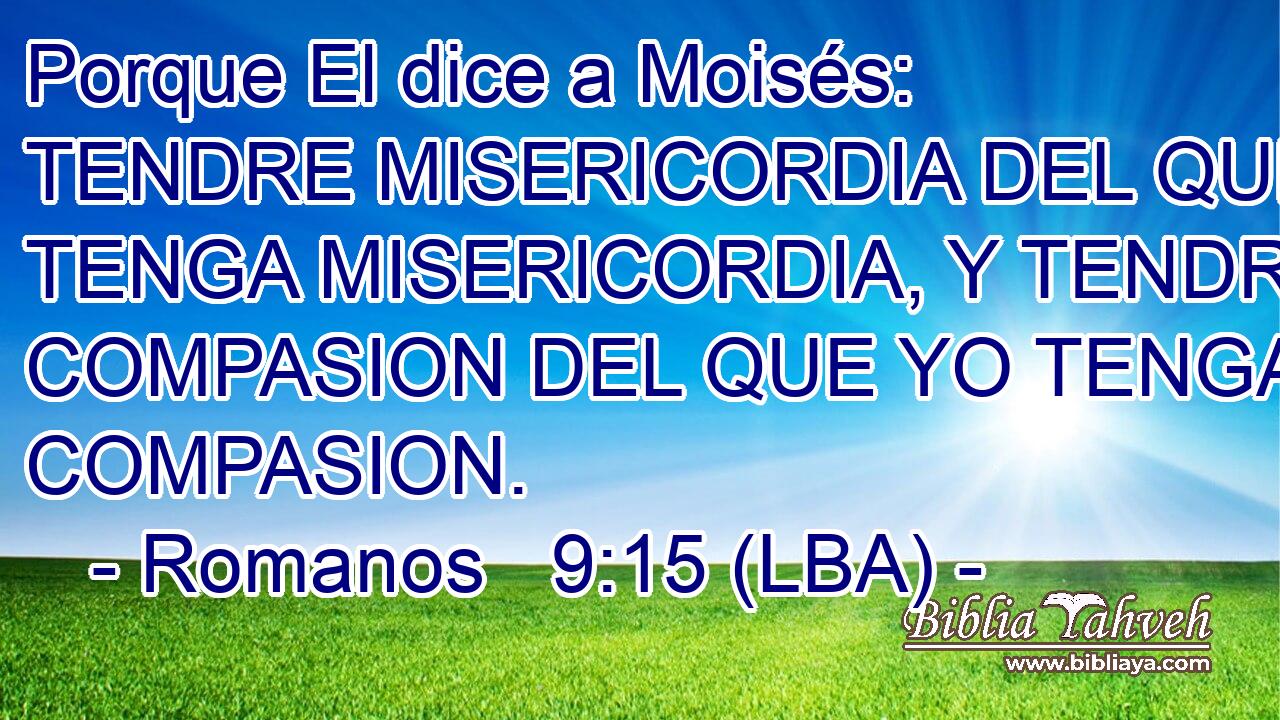 Porque El dice a Moisés: TENDRE MISERICORDIA DEL QUE YO TENGA MISERICORDIA, Y TENDRE COMPASION DEL QUE YO TENGA COMPASION.