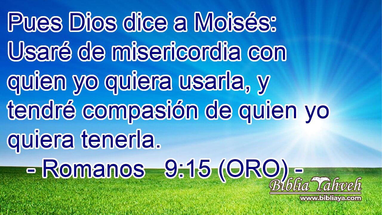  Pues Dios dice a Moisés: Usaré de misericordia con quien yo quiera usarla, y tendré compasión de quien yo quiera tenerla. 