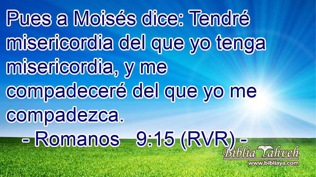 Pues a Moisés dice: Tendré misericordia del que yo tenga misericordia, y me compadeceré del que yo me compadezca.