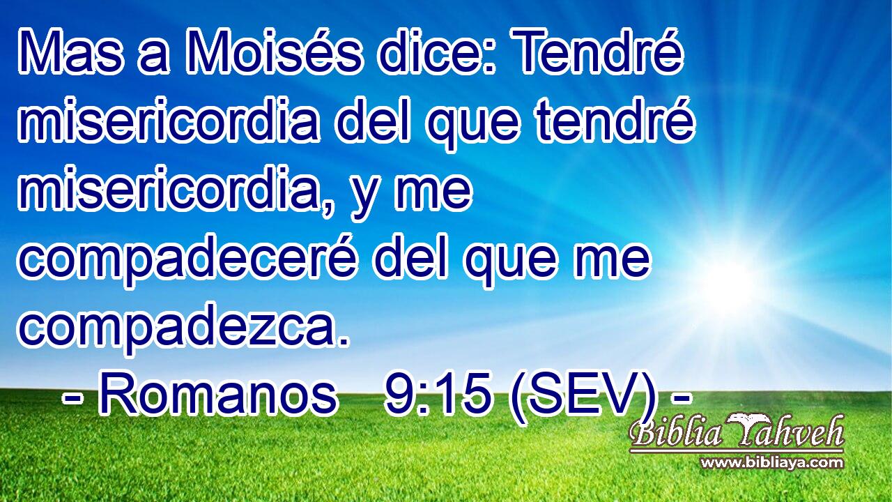 Mas a Moisés dice: Tendré misericordia del que tendré misericordia, y me compadeceré del que me compadezca.