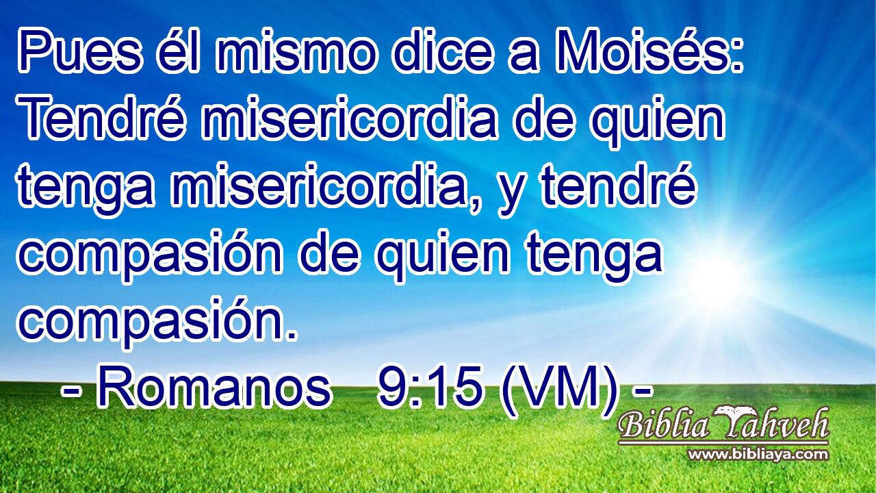  Pues él mismo dice a Moisés: Tendré misericordia de quien tenga misericordia, y tendré compasión de quien tenga compasión. 