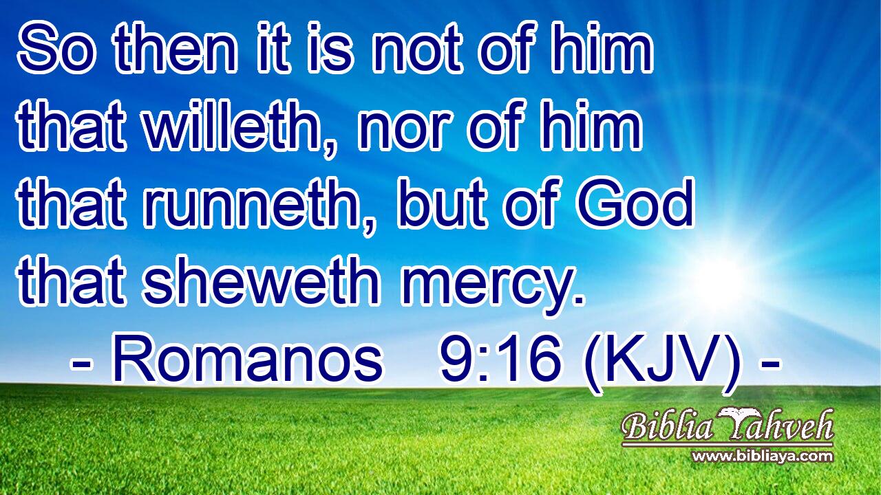 So then it is not of him that willeth, nor of him that runneth, but of God that sheweth mercy.