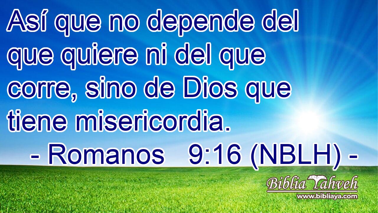  Así que no depende del que quiere ni del que corre, sino de Dios que tiene misericordia. 