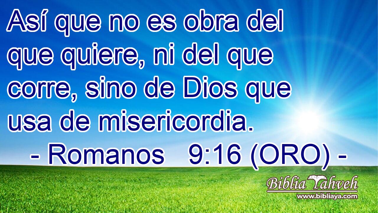  Así que no es obra del que quiere, ni del que corre, sino de Dios que usa de misericordia. 