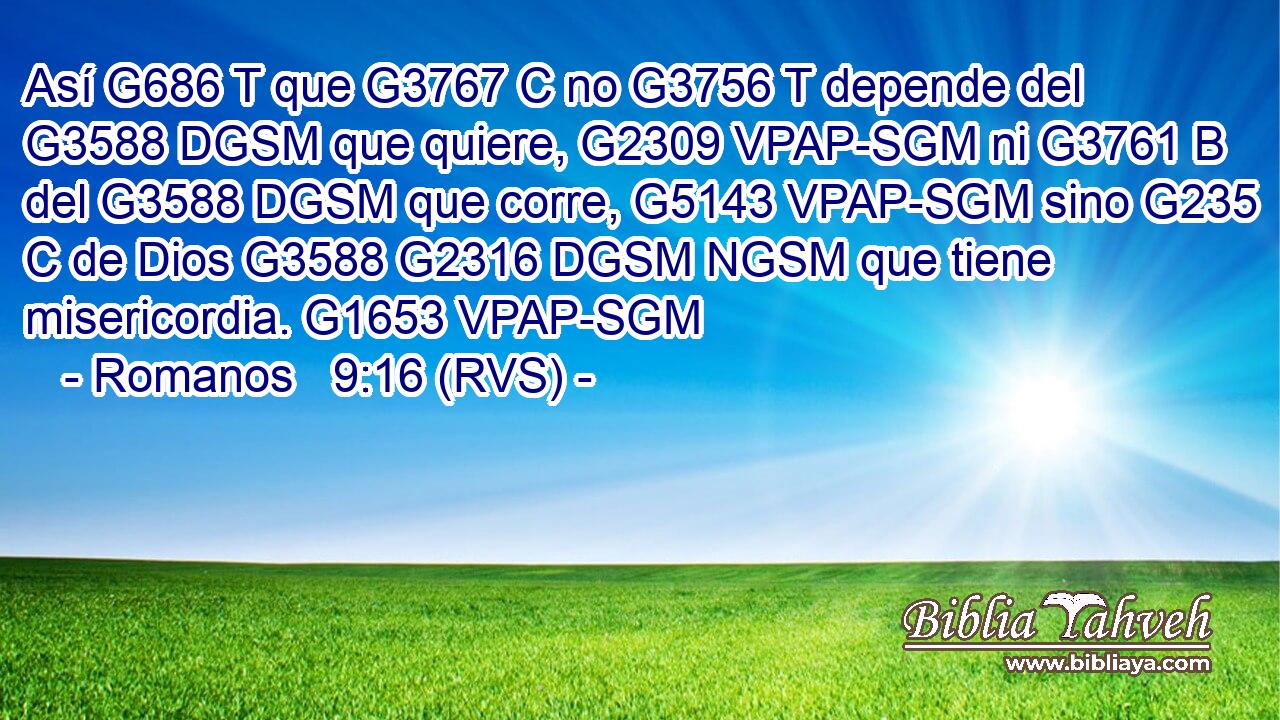 Así G686 T que G3767 C no G3756 T depende del G3588 DGSM que quiere, G2309 VPAP-SGM ni G3761 B del G3588 DGSM que corre, G5143 VPAP-SGM sino G235 C de Dios G3588 G2316 DGSM NGSM que tiene misericordia. G1653 VPAP-SGM 