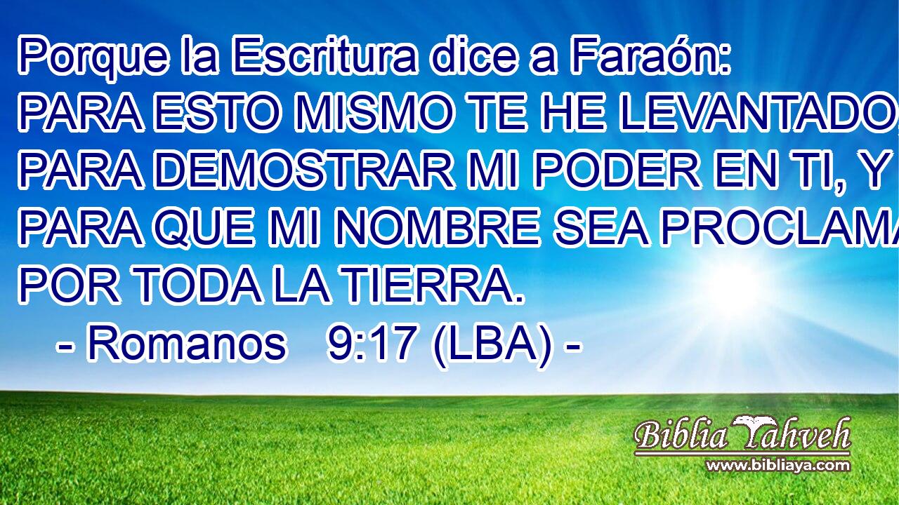 Porque la Escritura dice a Faraón: PARA ESTO MISMO TE HE LEVANTADO, PARA DEMOSTRAR MI PODER EN TI, Y PARA QUE MI NOMBRE SEA PROCLAMADO POR TODA LA TIERRA.