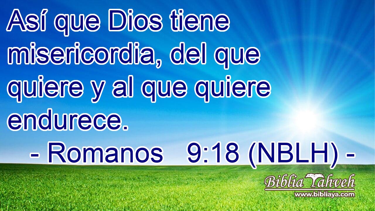  Así que Dios tiene misericordia, del que quiere y al que quiere endurece. 