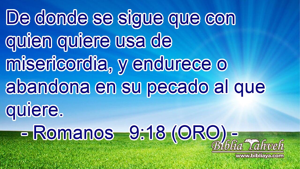  De donde se sigue que con quien quiere usa de misericordia, y endurece o abandona en su pecado al que quiere. 