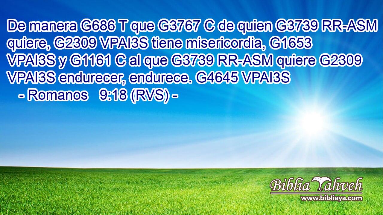 De manera G686 T que G3767 C de quien G3739 RR-ASM quiere, G2309 VPAI3S tiene misericordia, G1653 VPAI3S y G1161 C al que G3739 RR-ASM quiere G2309 VPAI3S endurecer, endurece. G4645 VPAI3S 
